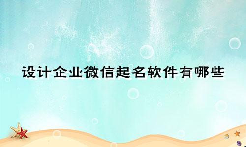 设计企业微信起名软件有哪些