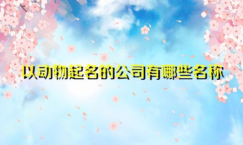 以动物起名的公司有哪些名称