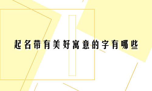 起名带有美好寓意的字有哪些