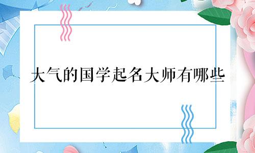 大气的国学起名大师有哪些