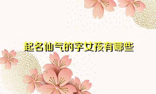 起名仙气的字女孩有哪些