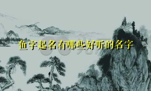 鱼字起名有哪些好听的名字