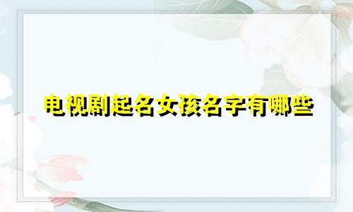 电视剧起名女孩名字有哪些