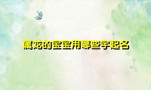 属龙的宝宝用哪些字起名