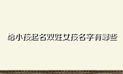 给小孩起名双姓女孩名字有哪些