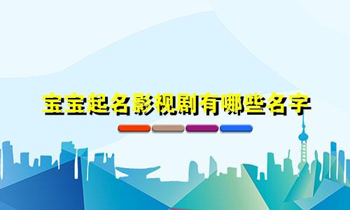 宝宝起名影视剧有哪些名字