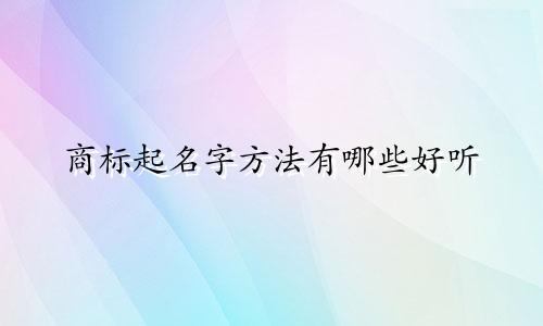 商标起名字方法有哪些好听