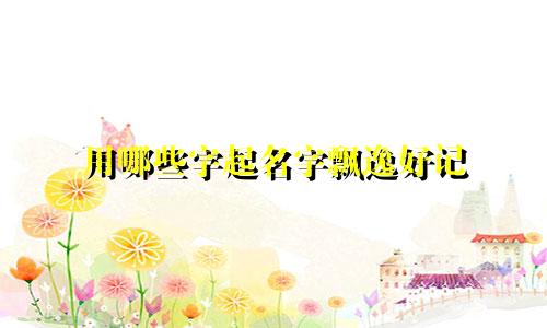 用哪些字起名字飘逸好记
