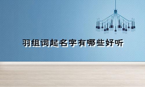 羽组词起名字有哪些好听