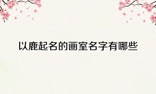 以鹿起名的画室名字有哪些