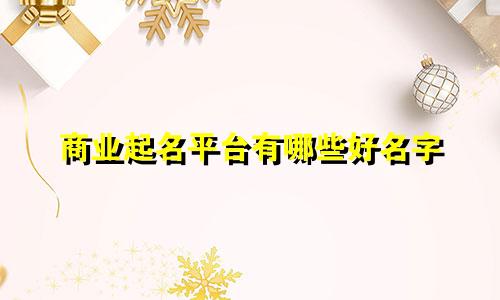 商业起名平台有哪些好名字