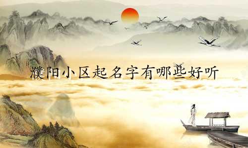 濮阳小区起名字有哪些好听