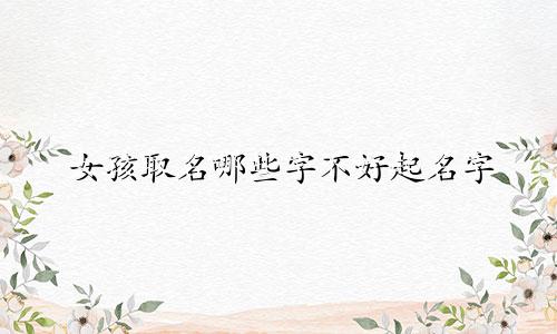 女孩取名哪些字不好起名字