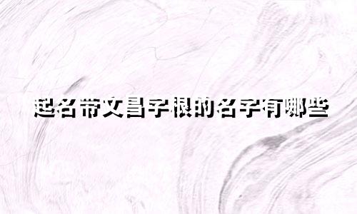 起名带文昌字根的名字有哪些