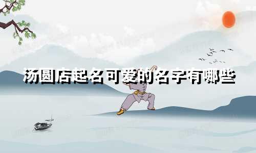 汤圆店起名可爱的名字有哪些