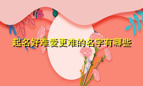 起名好难爱更难的名字有哪些