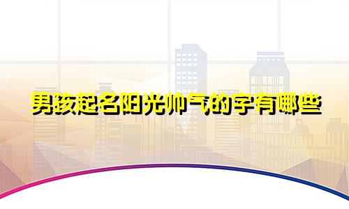 男孩起名阳光帅气的字有哪些