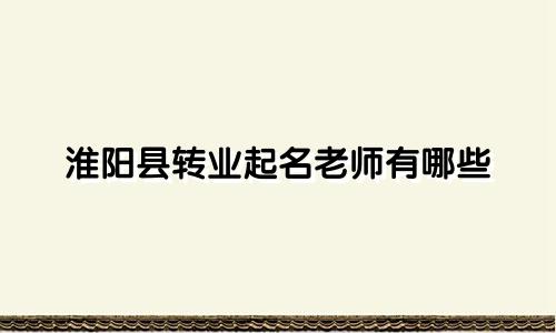 淮阳县转业起名老师有哪些