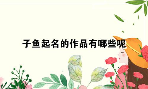子鱼起名的作品有哪些呢