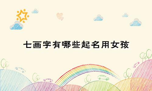 七画字有哪些起名用女孩