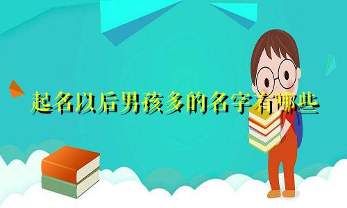起名以后男孩多的名字有哪些