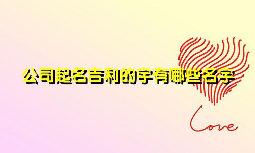 公司起名吉利的字有哪些名字