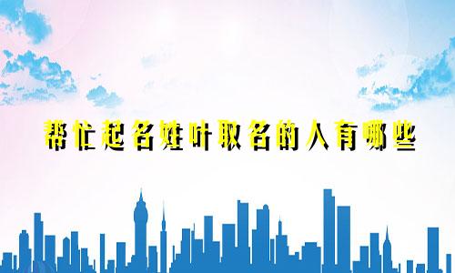 帮忙起名姓叶取名的人有哪些