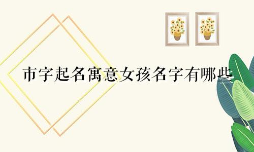 市字起名寓意女孩名字有哪些