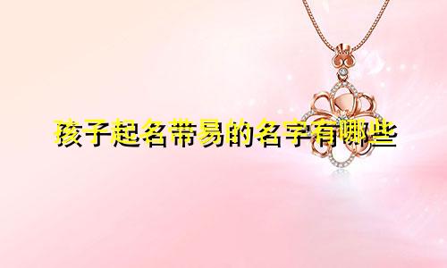 孩子起名带易的名字有哪些