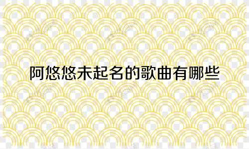 阿悠悠未起名的歌曲有哪些