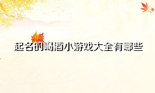 起名的喝酒小游戏大全有哪些