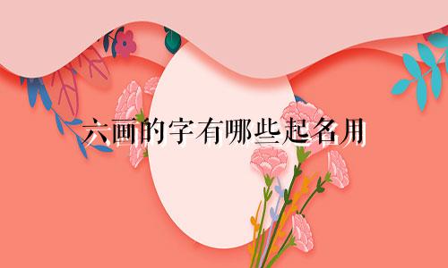 六画的字有哪些起名用