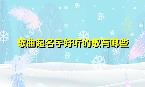 歌曲起名字好听的歌有哪些