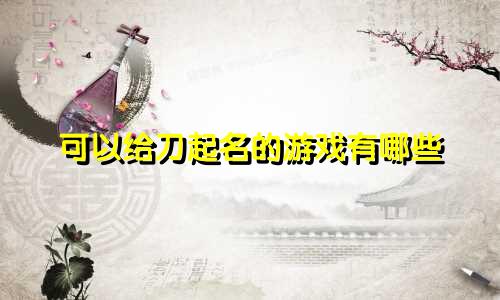 可以给刀起名的游戏有哪些