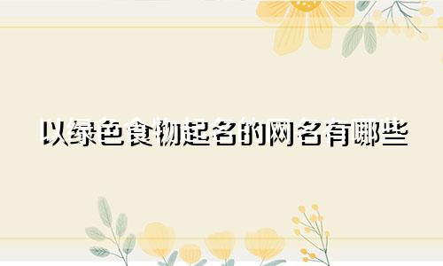 以绿色食物起名的网名有哪些