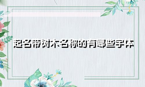 起名带树木名称的有哪些字体