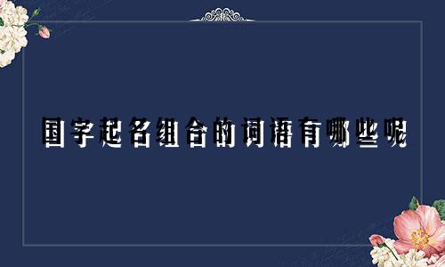 国字起名组合的词语有哪些呢