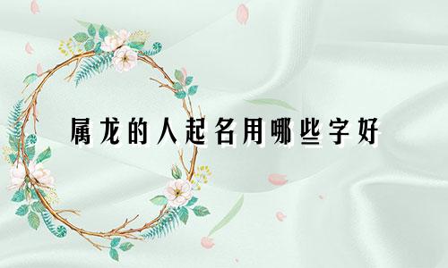 属龙的人起名用哪些字好