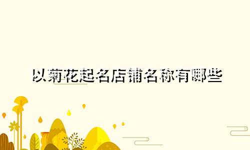 以菊花起名店铺名称有哪些