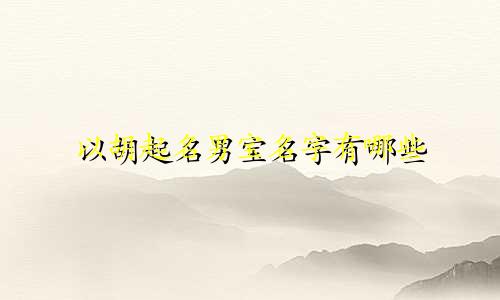 以胡起名男宝名字有哪些