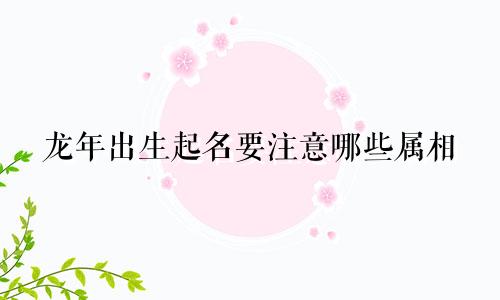 龙年出生起名要注意哪些属相