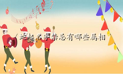 蛇起名字禁忌有哪些属相