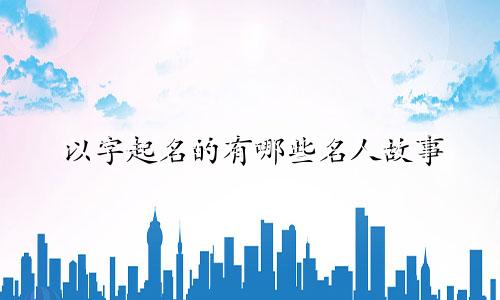 以字起名的有哪些名人故事
