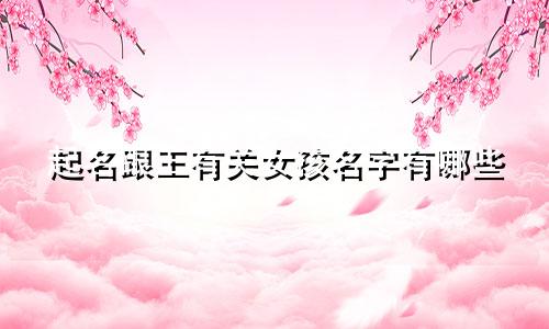 起名跟王有关女孩名字有哪些