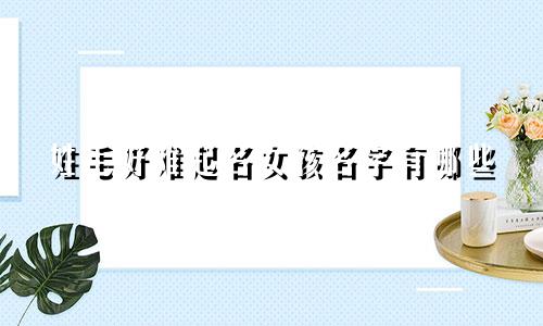姓毛好难起名女孩名字有哪些