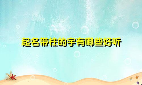 起名带柱的字有哪些好听