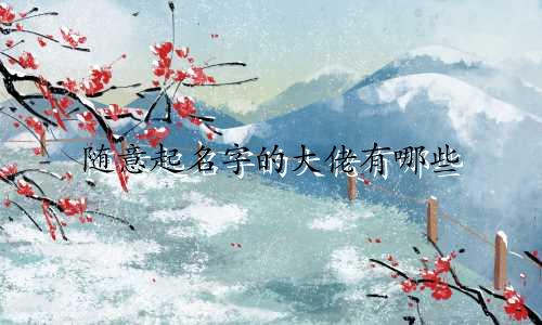 随意起名字的大佬有哪些