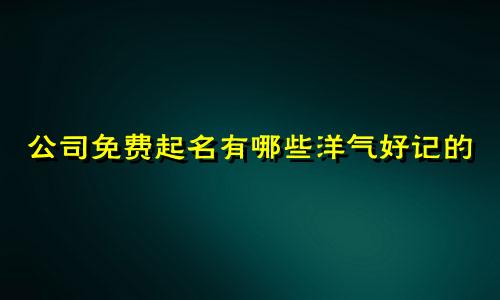 公司免费起名有哪些洋气好记的