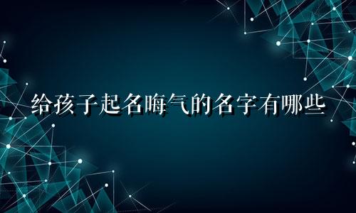 给孩子起名晦气的名字有哪些