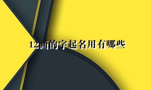 12画的字起名用有哪些